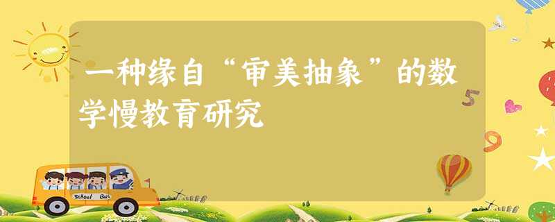 一种缘自“审美抽象”的数学慢教育研究 一种缘自“审美抽象”的数学慢教育研究