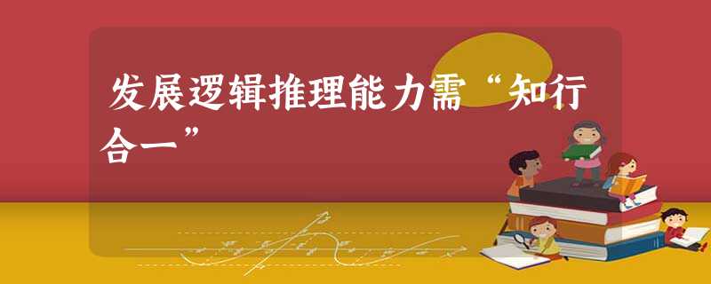 发展逻辑推理能力需“知行合一” 发展逻辑推理能力需“知行合一”