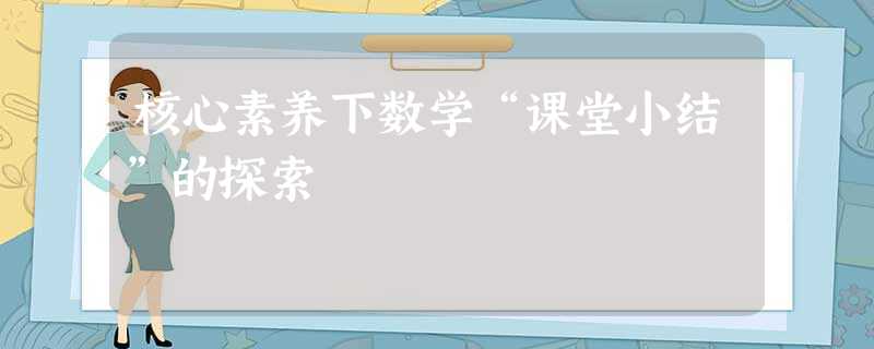 核心素养下数学“课堂小结”的探索 核心素养下数学“课堂小结”的探索
