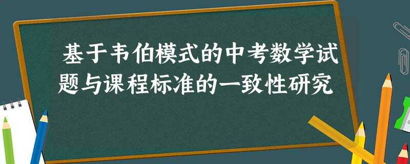 基于韦伯模式的中考数学试题与课程标准的一致性研究 基于韦伯模式的中考数学试题与课程标准的一致性研究
