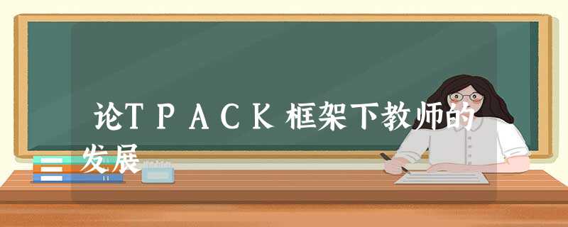 论TPACK框架下教师的发展 论TPACK框架下教师的发展