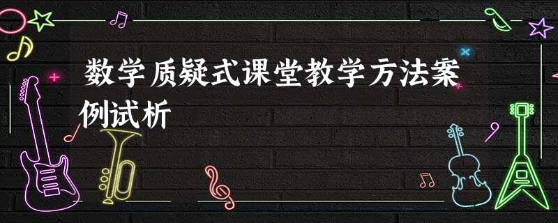 数学质疑式课堂教学方法案例试析 数学质疑式课堂教学方法案例试析