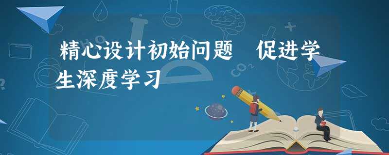 精心设计初始问题 促进学生深度学习 精心设计初始问题 促进学生深度学习