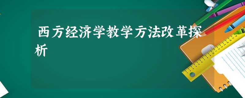 西方经济学教学方法改革探析 西方经济学教学方法改革探析