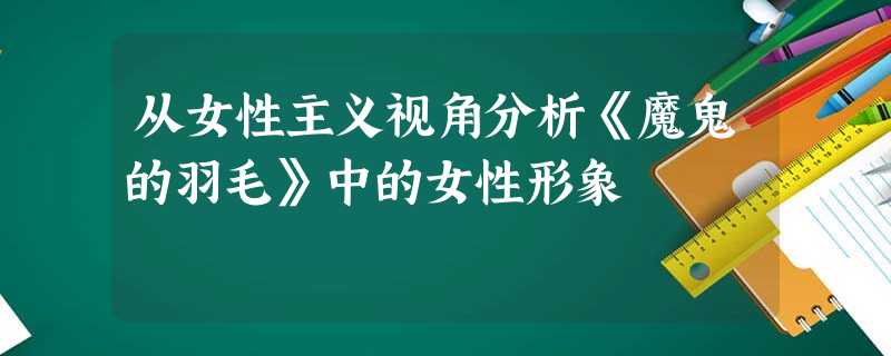 从女性主义视角分析《魔鬼的羽毛》中的女性形象 从女性主义视角分析《魔鬼的羽毛》中的女性形象