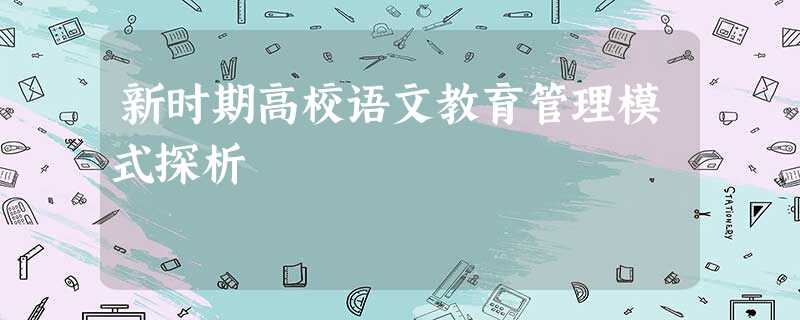 新时期高校语文教育管理模式探析 新时期高校语文教育管理模式探析