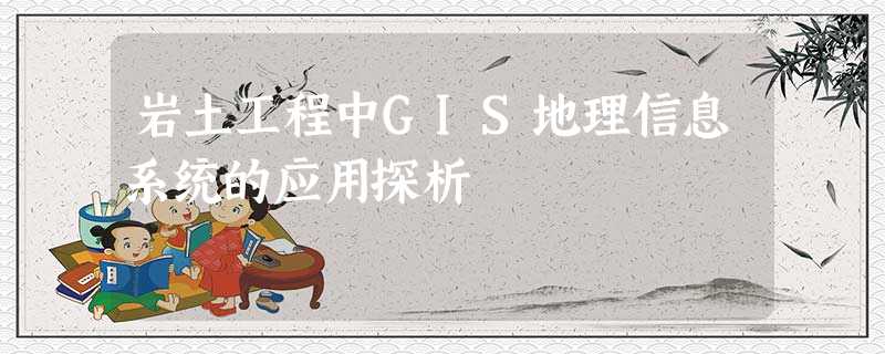岩土工程中GIS地理信息系统的应用探析 岩土工程中GIS地理信息系统的应用探析