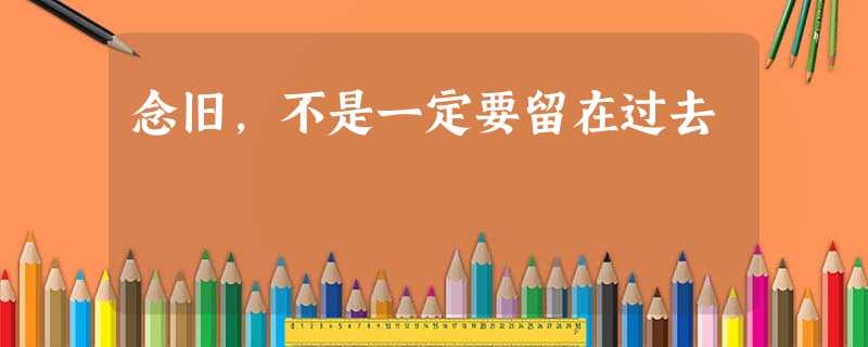 念旧,不是一定要留在过去 念旧,不是一定要留在过去