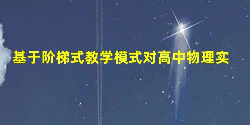 基于阶梯式教学模式对高中物理实验的优化与创新 基于阶梯式教学模式对高中物理实验的优化与创新