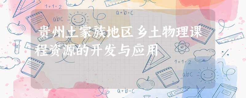 贵州土家族地区乡土物理课程资源的开发与应用 贵州土家族地区乡土物理课程资源的开发与应用
