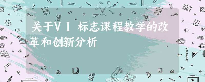 关于VI标志课程教学的改革和创新分析 关于VI标志课程教学的改革和创新分析