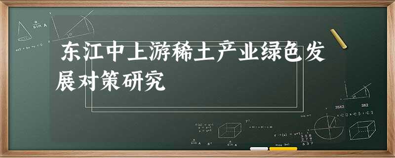东江中上游稀土产业绿色发展对策研究 东江中上游稀土产业绿色发展对策研究