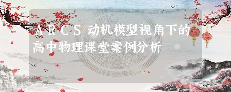 ARCS动机模型视角下的高中物理课堂案例分析 ARCS动机模型视角下的高中物理课堂案例分析