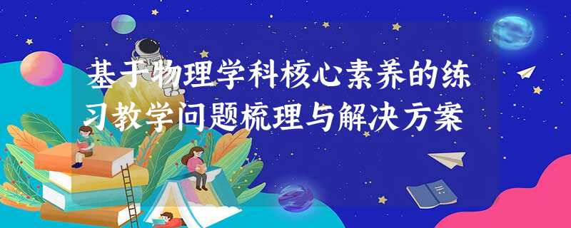 基于物理学科核心素养的练习教学问题梳理与解决方案 基于物理学科核心素养的练习教学问题梳理与解决方案