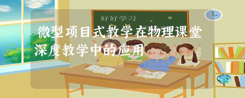 微型项目式教学在物理课堂深度教学中的应用 微型项目式教学在物理课堂深度教学中的应用