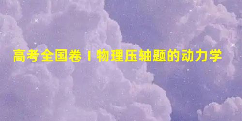 高考全国卷Ⅰ物理压轴题的动力学解法 高考全国卷Ⅰ物理压轴题的动力学解法