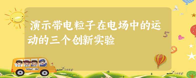 演示带电粒子在电场中的运动的三个创新实验 演示带电粒子在电场中的运动的三个创新实验