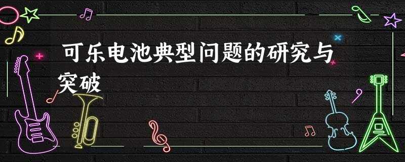 可乐电池典型问题的研究与突破 可乐电池典型问题的研究与突破