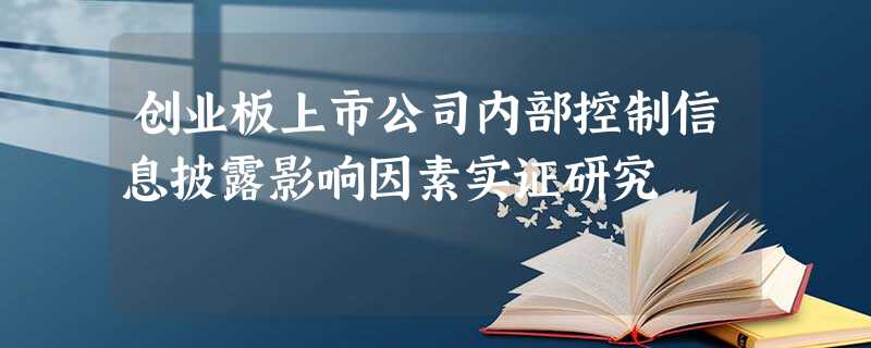 创业板上市公司内部控制信息披露影响因素实证研究 创业板上市公司内部控制信息披露影响因素实证研究