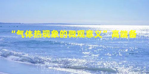 “气体热现象的微观意义”高端备课 “气体热现象的微观意义”高端备课