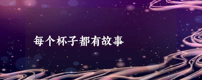 每个杯子都有故事 每个杯子都有故事
