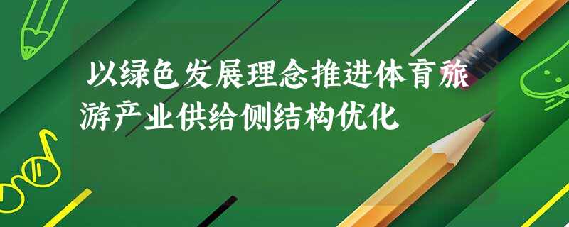 以绿色发展理念推进体育旅游产业供给侧结构优化 以绿色发展理念推进体育旅游产业供给侧结构优化