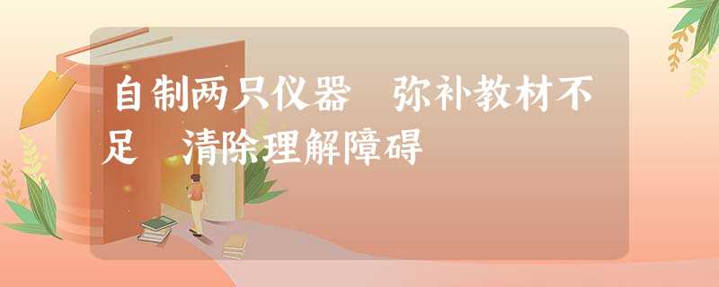 自制两只仪器 弥补教材不足 清除理解障碍 自制两只仪器 弥补教材不足 清除理解障碍
