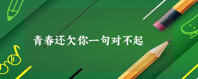 青春还欠你一句对不起 青春还欠你一句对不起