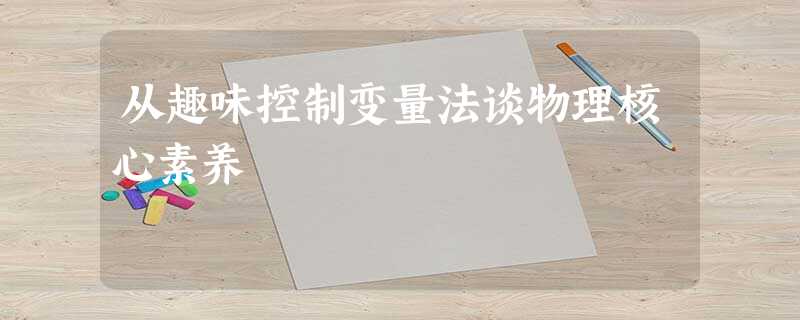 从趣味控制变量法谈物理核心素养 从趣味控制变量法谈物理核心素养