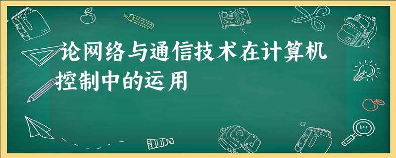 论网络与通信技术在计算机控制中的运用 论网络与通信技术在计算机控制中的运用