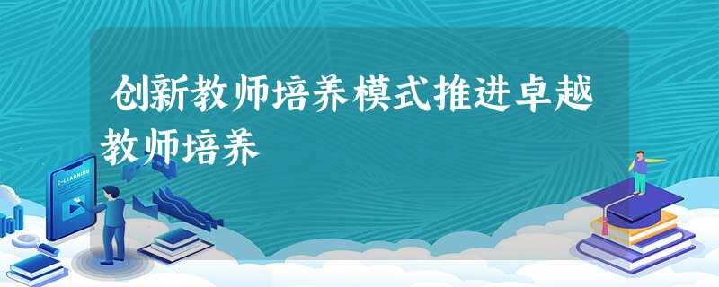 创新教师培养模式推进卓越教师培养 创新教师培养模式推进卓越教师培养