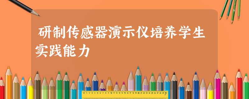 研制传感器演示仪培养学生实践能力 研制传感器演示仪培养学生实践能力