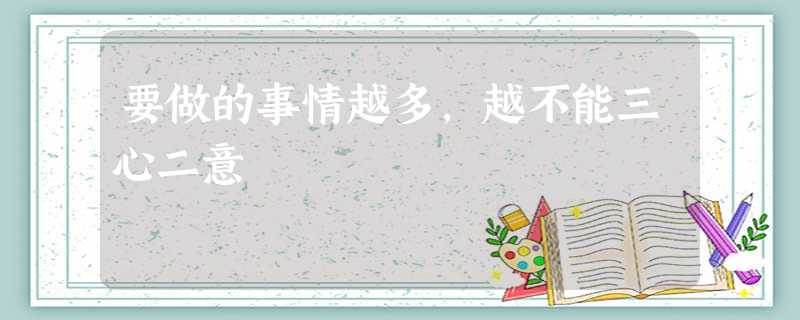 要做的事情越多,越不能三心二意 要做的事情越多,越不能三心二意