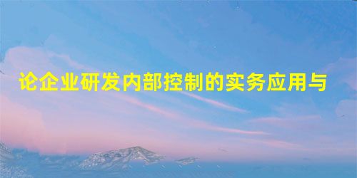 论企业研发内部控制的实务应用与提升 论企业研发内部控制的实务应用与提升