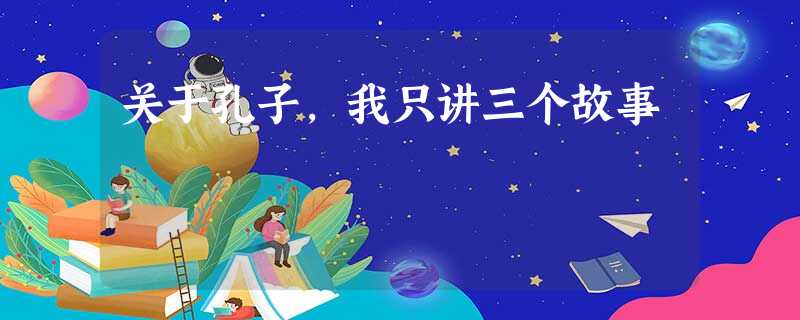 关于孔子,我只讲三个故事 关于孔子,我只讲三个故事