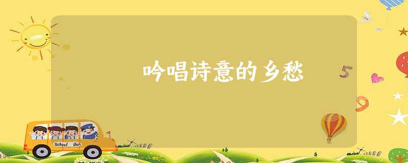 吟唱诗意的乡愁 吟唱诗意的乡愁