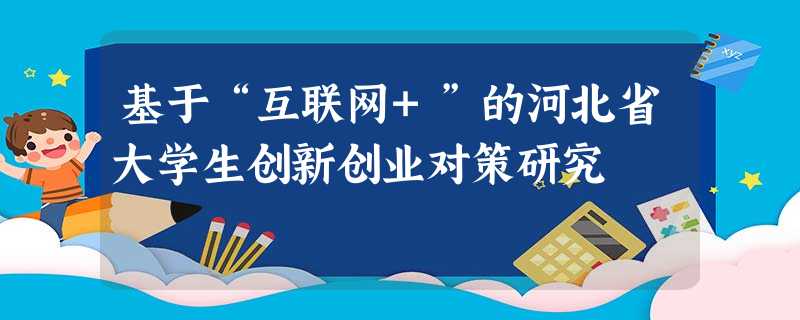 基于“互联网+”的河北省大学生创新创业对策研究 基于“互联网+”的河北省大学生创新创业对策研究