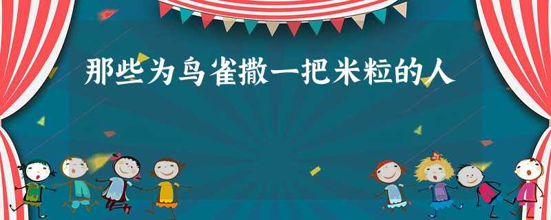 那些为鸟雀撒一把米粒的人 那些为鸟雀撒一把米粒的人