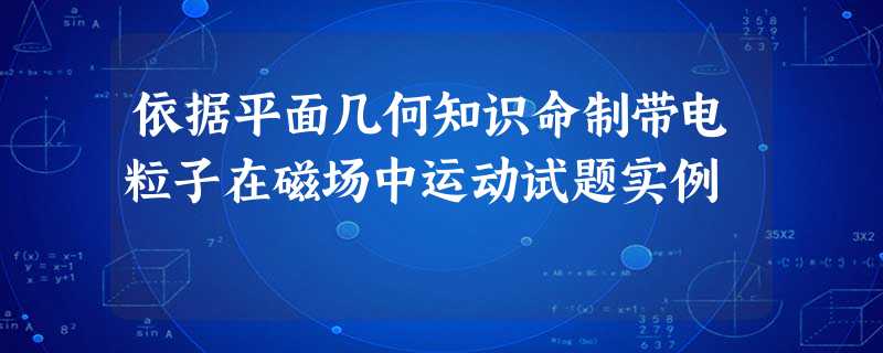 依据平面几何知识命制带电粒子在磁场中运动试题实例 依据平面几何知识命制带电粒子在磁场中运动试题实例
