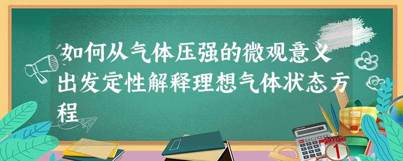 如何从气体压强的微观意义出发定性解释理想气体状态方程 如何从气体压强的微观意义出发定性解释理想气体状态方程