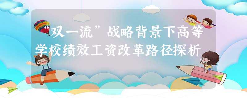 “双一流”战略背景下高等学校绩效工资改革路径探析 “双一流”战略背景下高等学校绩效工资改革路径探析