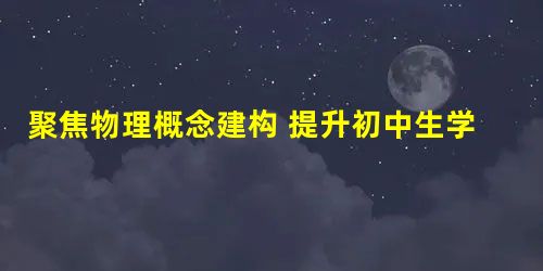 聚焦物理概念建构 提升初中生学习力 聚焦物理概念建构 提升初中生学习力