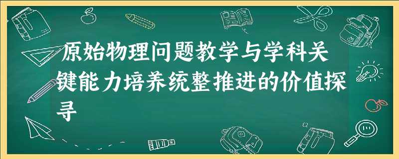 原始物理问题教学与学科关键能力培养统整推进的价值探寻 原始物理问题教学与学科关键能力培养统整推进的价值探寻