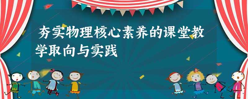 夯实物理核心素养的课堂教学取向与实践 夯实物理核心素养的课堂教学取向与实践
