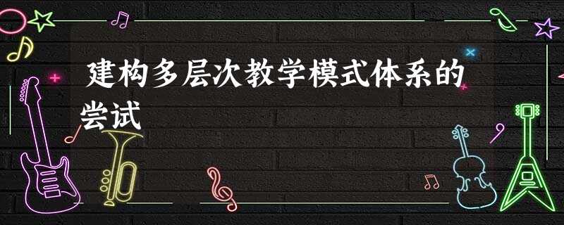 建构多层次教学模式体系的尝试 建构多层次教学模式体系的尝试