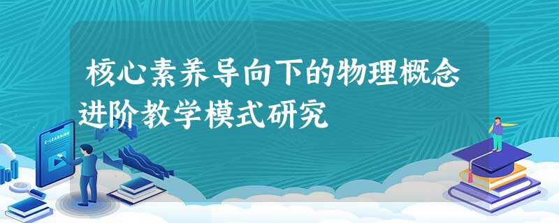 核心素养导向下的物理概念进阶教学模式研究 核心素养导向下的物理概念进阶教学模式研究