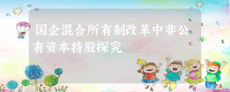 国企混合所有制改革中非公有资本持股探究 国企混合所有制改革中非公有资本持股探究