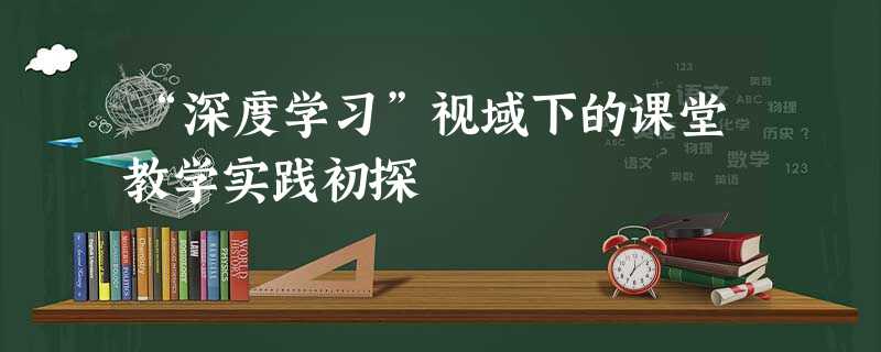 “深度学习”视域下的课堂教学实践初探 “深度学习”视域下的课堂教学实践初探