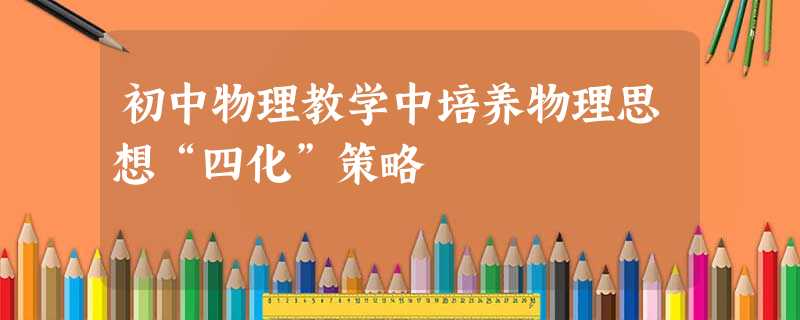 初中物理教学中培养物理思想“四化”策略 初中物理教学中培养物理思想“四化”策略