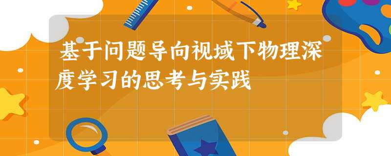 基于问题导向视域下物理深度学习的思考与实践 基于问题导向视域下物理深度学习的思考与实践